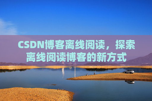 CSDN博客离线阅读，探索离线阅读博客的新方式