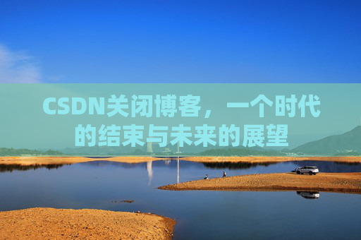 CSDN关闭博客，一个时代的结束与未来的展望